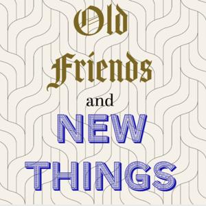 Old Friends and New Things