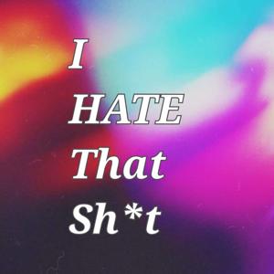 I Hate That Sh*t