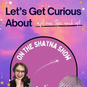 Let's Get Curious About __, on the Shayna Show