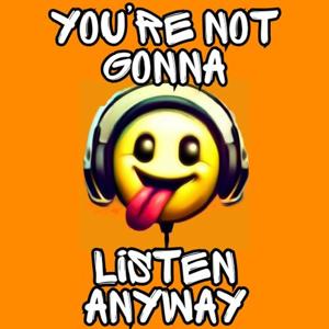 You're Not Gonna Listen Anyway