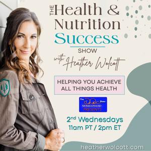 The Health & Nutrition Success Show with Heather Wolcott: Helping You Achieve All Things Health