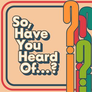 So, Have You Heard Of...?