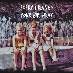 Sorry I Ruined Your Birthday