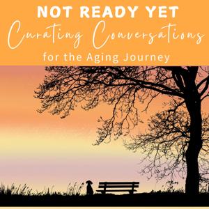 Not Ready Yet: Curating Conversations for the Aging Journey