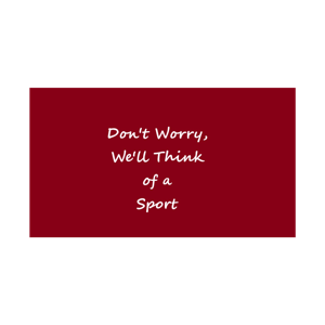 Don't worry, we'll think of a sport