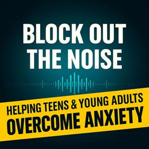 Block Out the Noise: Helping Teens and Young Adults Overcome Anxiety
