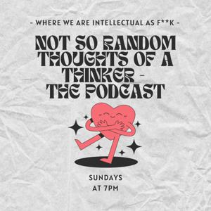 Not So Random Thoughts of a Thinker - The Podcast - Where We Are Intellectual as Fuck