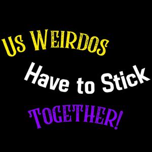 Us Weirdos Have to Stick Together!