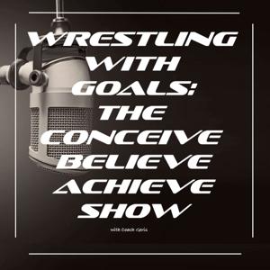 Wrestling with Goals: The Conceive, Believe & Achieve Show, a podcast for Athletes and Coaches that want to elevate their performance in sport