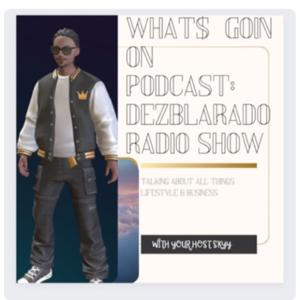 WHAT$ GOIN PODCAST:DEZBLARADO RADIO SHOW