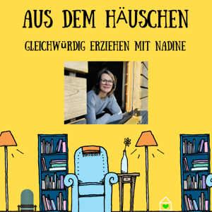 Aus dem Häuschen - Der Eltern-Podcast - Gleichwürdig erziehen mit Nadine