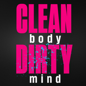 CLEAN body DIRTY mind