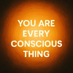 You Are Every Conscious Thing
