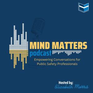 Mind Matters – Empowering Conversations for Public Safety Professionals Hosted by Elizabeth Morris