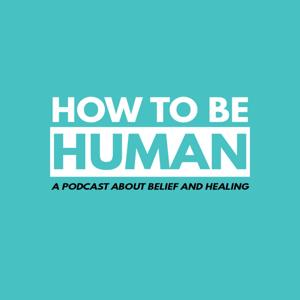 How To Be Human: A Podcast about Belief and Healing