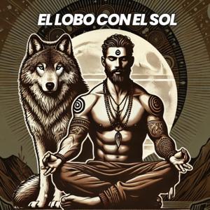 El Lobo Con El Sol - Podcast para El Hombre Consciente y en Evolución