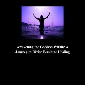 Awakening the Goddess Within: A Journey to Divine Feminine Healing