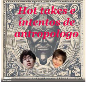 Hot takes e intentos de antropólogo