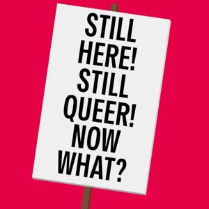 Still Here! Still Queer! Now What?