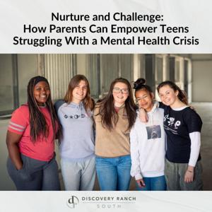 Nurture and Challenge: How Parents Can Empower Teens Struggling With a Mental Health Crisis by Discovery Ranch South