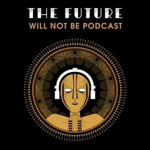 The Future Will Not Be Podcast