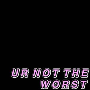 UR NOT THE WORST
