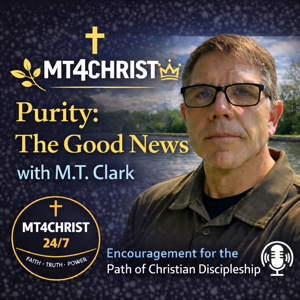 The MT4Christ 24/7 Podcast - Purity - The Good News with M.T. Clark - Encouragement for the Path of Christian Discipleship