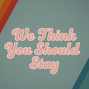 We Think You Should Stay