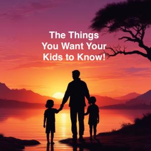 The Things You want Your Kids to Know!