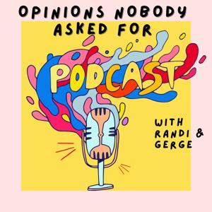 Opinions Nobody Asked For w/ Randi & Gerge