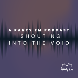 A Ranty Em Podcast: Shouting Into the Void