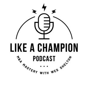 Like A Champion Podcast | M&A Mastery with Wes Shelton