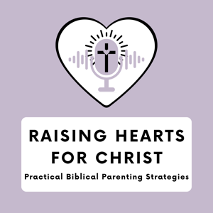 Raising Hearts for Christ: Practical Biblical Parenting Strategies