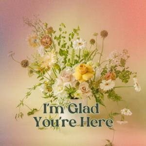I'm Glad You're Here