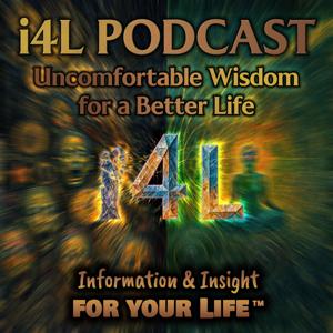 i4L Podcast: Uncomfortable Wisdom for a Better Life: Information & Insight for Your Life™