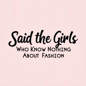 Said the Girls Who Know Nothing About Fashion
