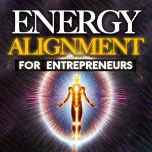 Energy Alignment For Entrepreneurs: Dissolve Stress And Anxiety Through Consciousness Expansion