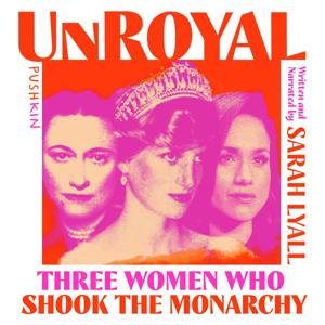 Unroyal: Three Women Who Shook the Monarchy by Pushkin Industries