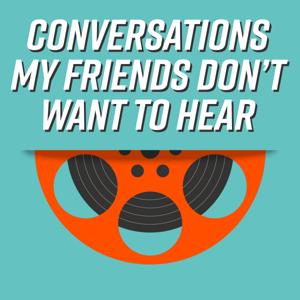 Conversations My Friends Don't Want To Hear