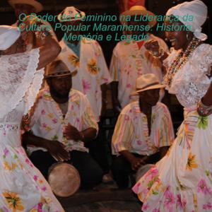 O Poder do Feminino na Liderança da Cultura Popular Maranhense: História, Memória e Legado
