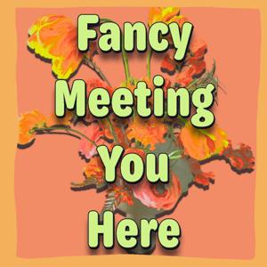 Fancy Meeting You Here: The Podcast