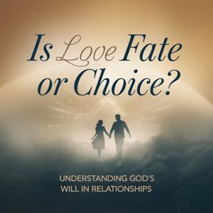 Is Love Fate or Choice? Understanding God’s Will in Relationships