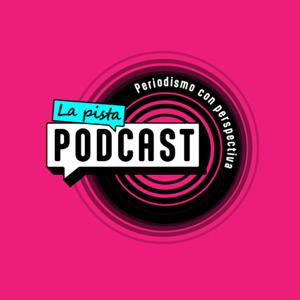 La Pista Podcast: Periodismo con perspectiva