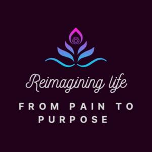 Reimagining Life Podcast: from Pain to Purpose