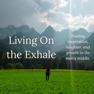 Living on the Exhale:
Finding inspiration, laughter, joy, and growth from the messy middle of life