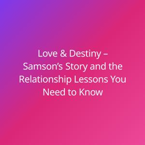 Love & Destiny – Samson’s Story and the Relationship Lessons You Need to Know