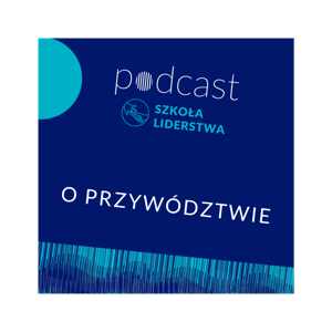 O przywództwie. Podcast Szkoły Liderstwa im. Zbigniewa Pełczyńskiego
