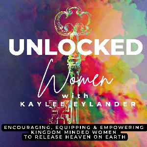 Unlocked Women with Kaylee Eylander // Encouraging Women to Release the Kingdom of Heaven on the Earth