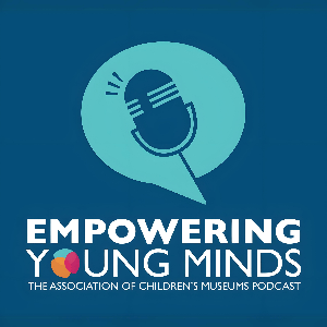 Empowering Young Minds, the Association of Children’s Museums Podcast