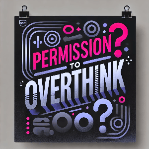 Permission To Overthink